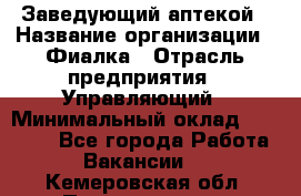 Заведующий аптекой › Название организации ­ Фиалка › Отрасль предприятия ­ Управляющий › Минимальный оклад ­ 50 000 - Все города Работа » Вакансии   . Кемеровская обл.,Прокопьевск г.